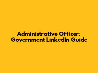 Administrative Officer: Government LinkedIn Guide