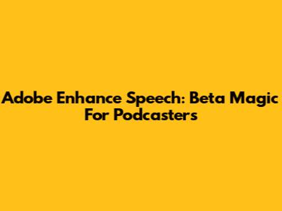 Adobe Enhance Speech: Beta Magic For Podcasters