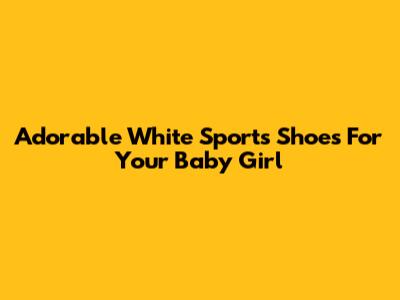 Adorable White Sports Shoes For Your Baby Girl