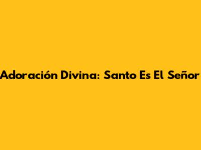 Adoración Divina: Santo Es El Señor