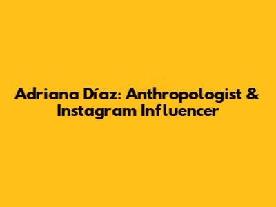 Adriana Díaz: Anthropologist & Instagram Influencer