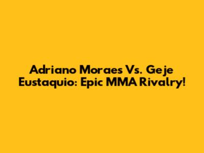 Adriano Moraes Vs. Geje Eustaquio: Epic MMA Rivalry!