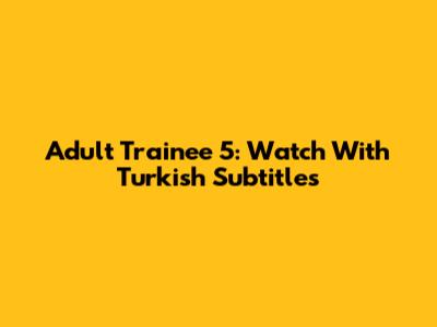 Adult Trainee 5: Watch With Turkish Subtitles