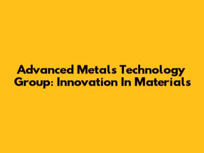 Advanced Metals Technology Group: Innovation In Materials