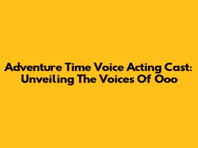Adventure Time Voice Acting Cast: Unveiling The Voices Of Ooo