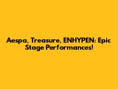 Aespa, Treasure, ENHYPEN: Epic Stage Performances!