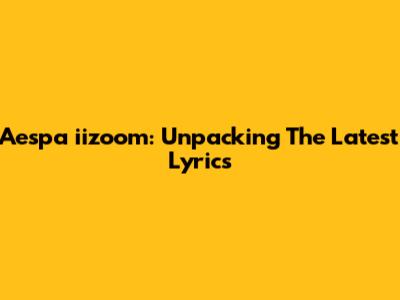 Aespa "iizoom": Unpacking The Latest Lyrics