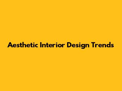Aesthetic Interior Design Trends