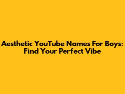 Aesthetic YouTube Names For Boys: Find Your Perfect Vibe