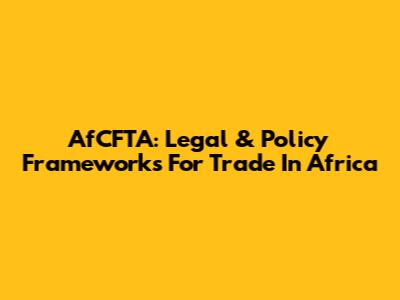 AfCFTA: Legal & Policy Frameworks For Trade In Africa