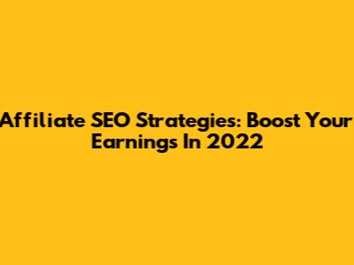Affiliate SEO Strategies: Boost Your Earnings In 2022