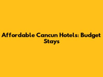 Affordable Cancun Hotels: Budget Stays