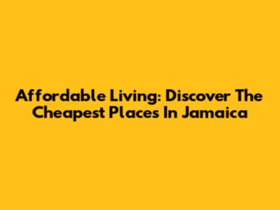 Affordable Living: Discover The Cheapest Places In Jamaica