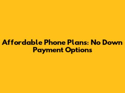 Affordable Phone Plans: No Down Payment Options