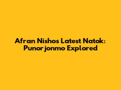Afran Nisho's Latest Natok: Punorjonmo Explored