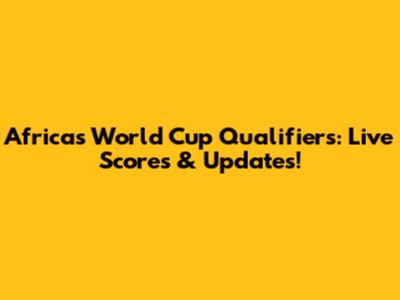 Africa's World Cup Qualifiers: Live Scores & Updates!