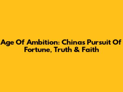 Age Of Ambition: China's Pursuit Of Fortune, Truth & Faith