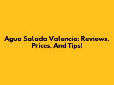 Agua Salada Valencia: Reviews, Prices, And Tips!