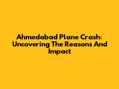 Ahmedabad Plane Crash: Uncovering The Reasons And Impact