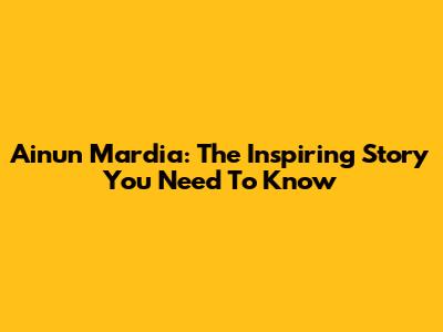 Ainun Mardia: The Inspiring Story You Need To Know