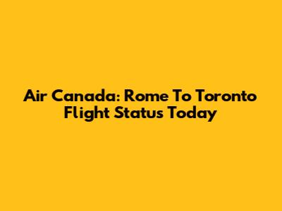 Air Canada: Rome To Toronto Flight Status Today