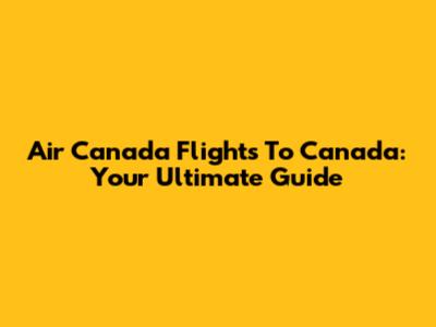 Air Canada Flights To Canada: Your Ultimate Guide