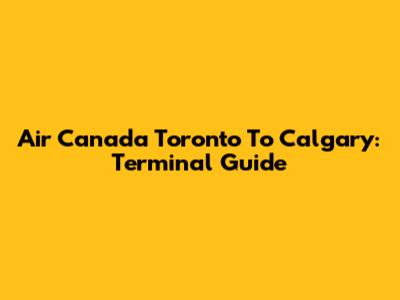 Air Canada Toronto To Calgary: Terminal Guide