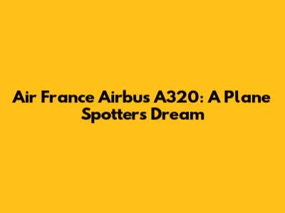 Air France Airbus A320: A Plane Spotter's Dream