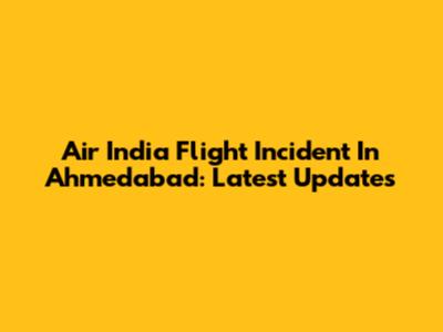 Air India Flight Incident In Ahmedabad: Latest Updates