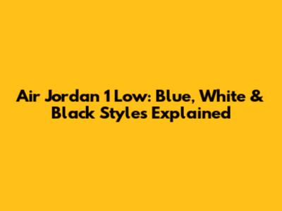 Air Jordan 1 Low: Blue, White & Black Styles Explained