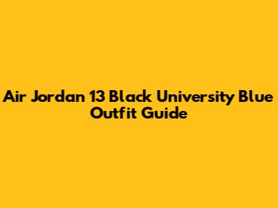 Air Jordan 13 Black University Blue Outfit Guide