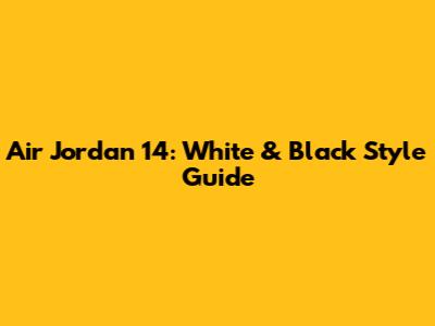 Air Jordan 14: White & Black Style Guide
