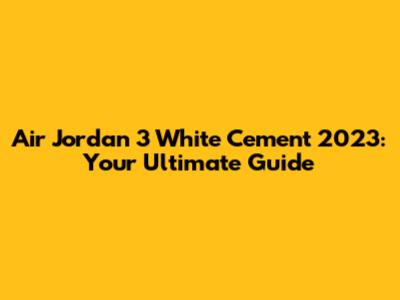 Air Jordan 3 White Cement 2023: Your Ultimate Guide