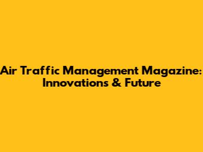 Air Traffic Management Magazine: Innovations & Future