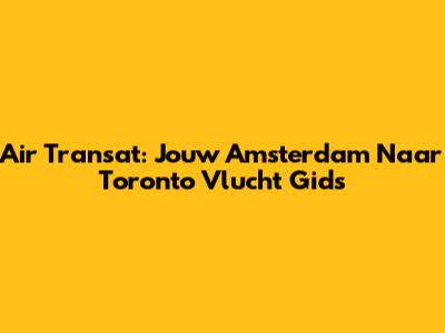 Air Transat: Jouw Amsterdam Naar Toronto Vlucht Gids