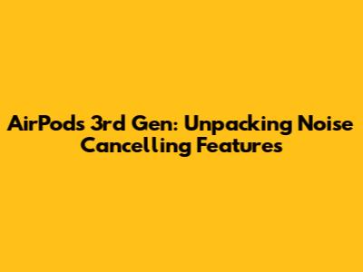 AirPods 3rd Gen: Unpacking Noise Cancelling Features