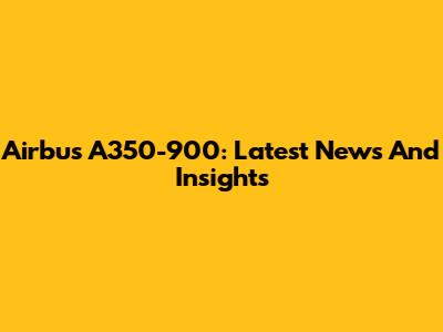 Airbus A350-900: Latest News And Insights
