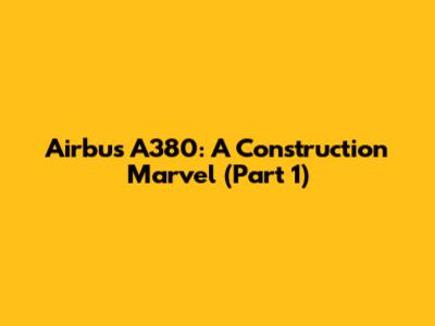 Airbus A380: A Construction Marvel (Part 1)