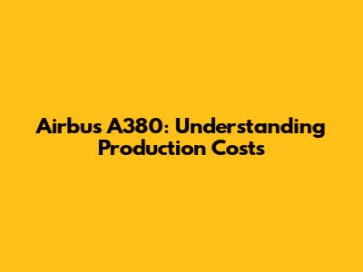 Airbus A380: Understanding Production Costs
