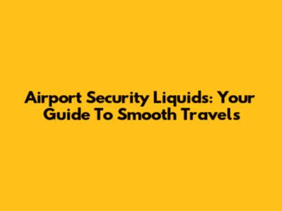 Airport Security Liquids: Your Guide To Smooth Travels