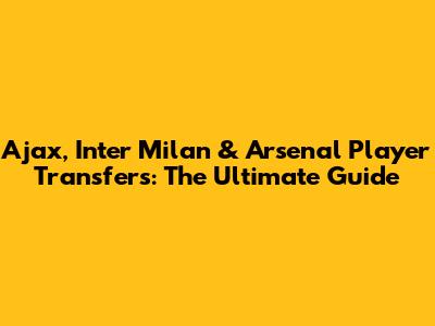 Ajax, Inter Milan & Arsenal Player Transfers: The Ultimate Guide