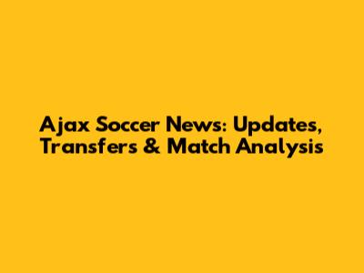 Ajax Soccer News: Updates, Transfers & Match Analysis