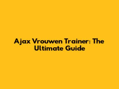 Ajax Vrouwen Trainer: The Ultimate Guide