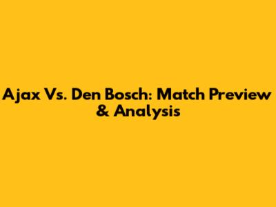 Ajax Vs. Den Bosch: Match Preview & Analysis