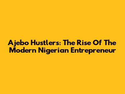Ajebo Hustlers: The Rise Of The Modern Nigerian Entrepreneur