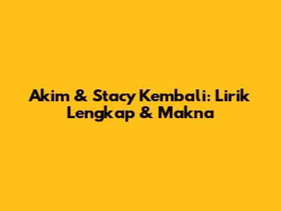 Akim & Stacy "Kembali": Lirik Lengkap & Makna
