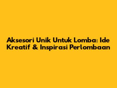 Aksesori Unik Untuk Lomba: Ide Kreatif & Inspirasi Perlombaan