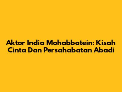 Aktor India Mohabbatein: Kisah Cinta Dan Persahabatan Abadi