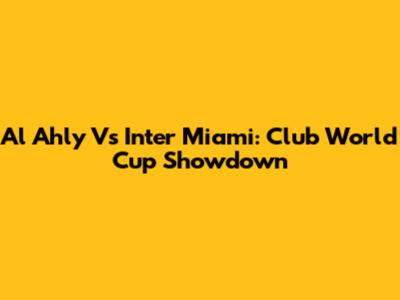 Al Ahly Vs Inter Miami: Club World Cup Showdown
