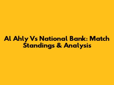 Al Ahly Vs National Bank: Match Standings & Analysis
